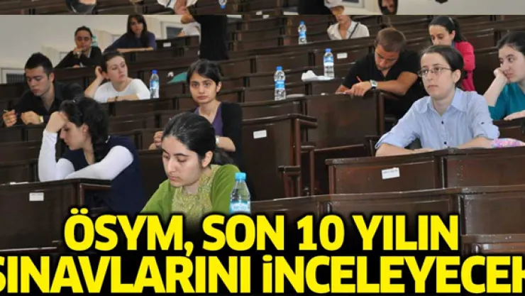ÖSYM son 10 yılın tüm sınavlarını inceleyecek