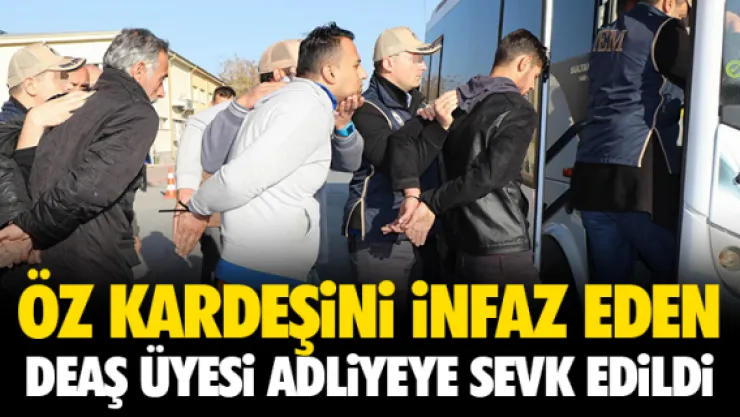 ÖZ KARDEŞiNi iNFAZ EDEN DEAŞ ÜYESi ADLiYEYE SEVK EDiLDi