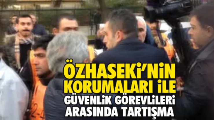 ÖZHASEKi'NiN KORUMALARI iLE GÜVENLiK GÖREVLiLERi ARASINDA TARTIŞMA