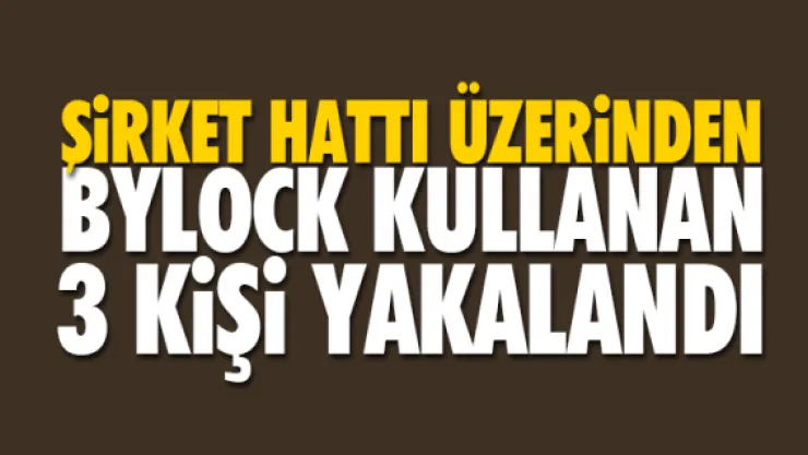 ŞiRKET HATTI ÜZERiNDEN BYLOCK KULLANAN 3 KiŞi YAKALANDI