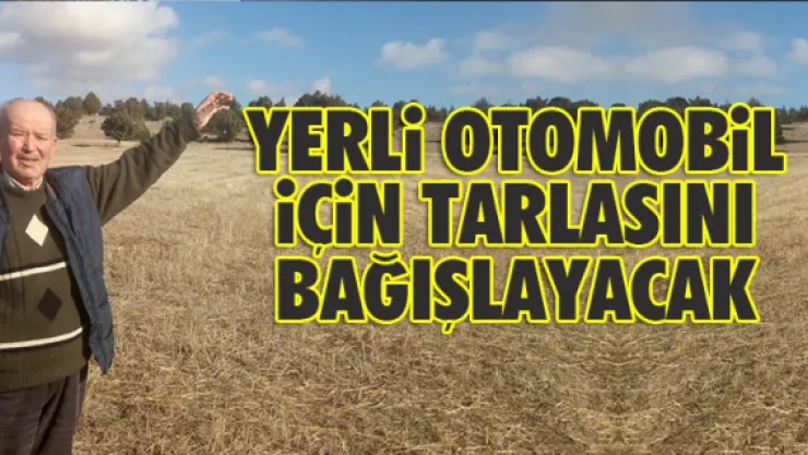 YERLi OTOMOBiL iÇiN TARLASINI BAĞIŞLAYACAK