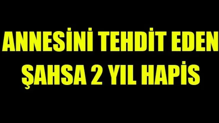 ANNESİNİ TEHDİT EDEN ŞAHSA 2 YIL HAPİS