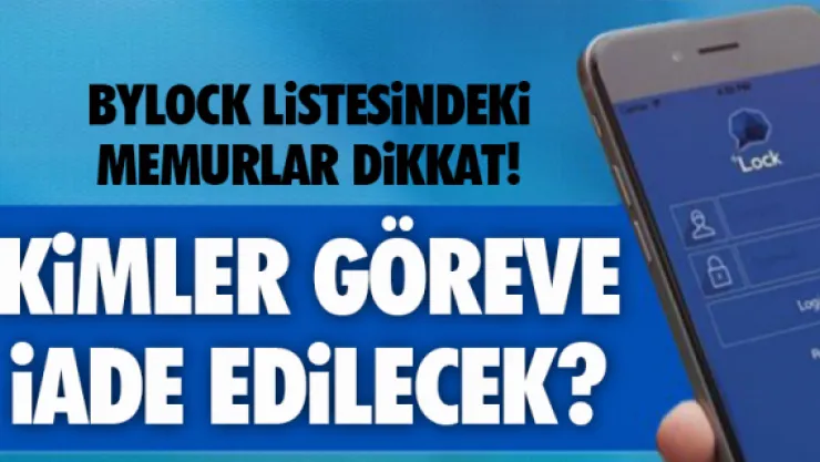 Bylock listesindeki memurlar dikkat! Kimler göreve iade edilecek?