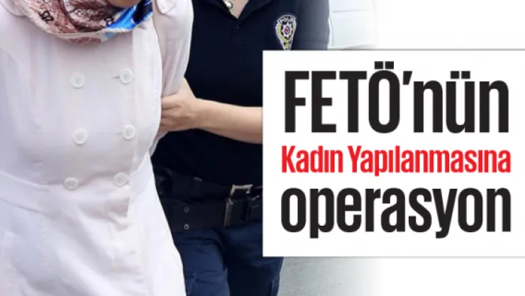 FETÖ'nün "Kadın Yapılanmasına" operasyon
