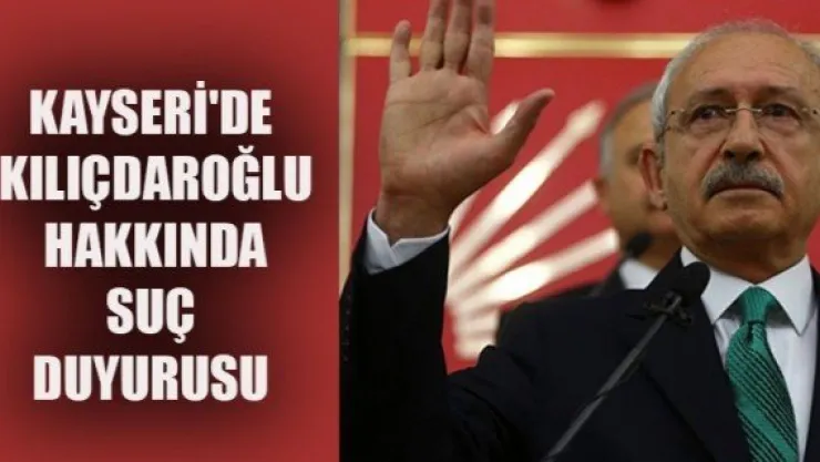 KAYSERİ'DE  KILIÇDAROĞLU  HAKKINDA SUÇ  DUYURUSU