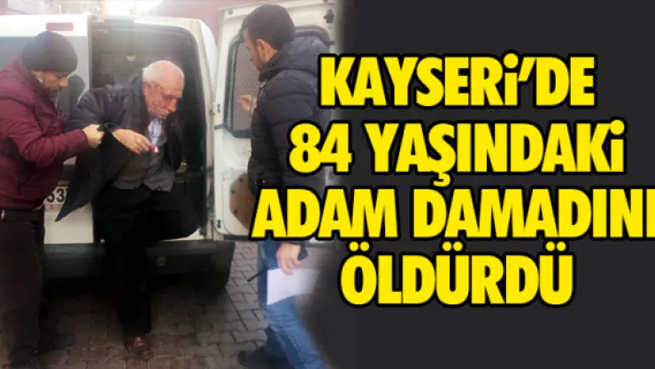 KAYSERi'DE 84 YAŞINDAKi ADAM DAMADINI ÖLDÜRDÜ