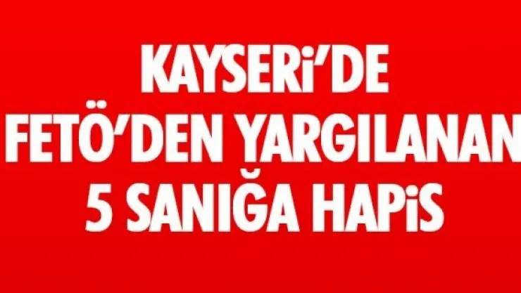 KAYSERi'DE FETÖ'DEN YARGILANAN 5 SANIĞA HAPiS
