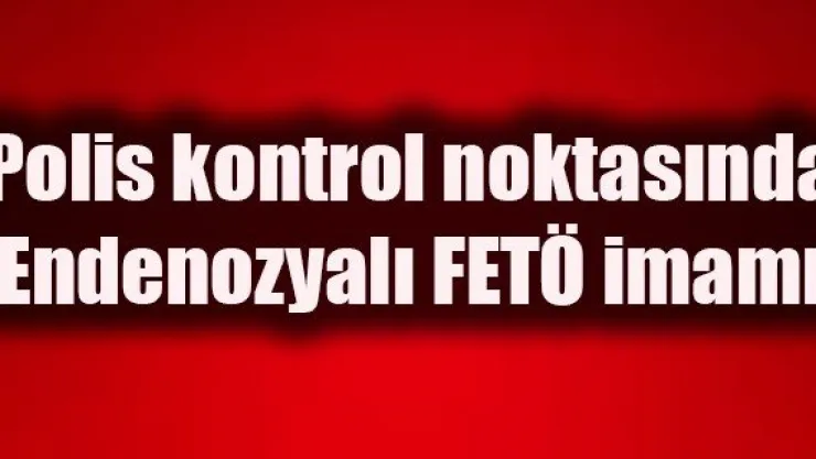 Polis kontrol noktasında Endenozyalı FETÖ imamı