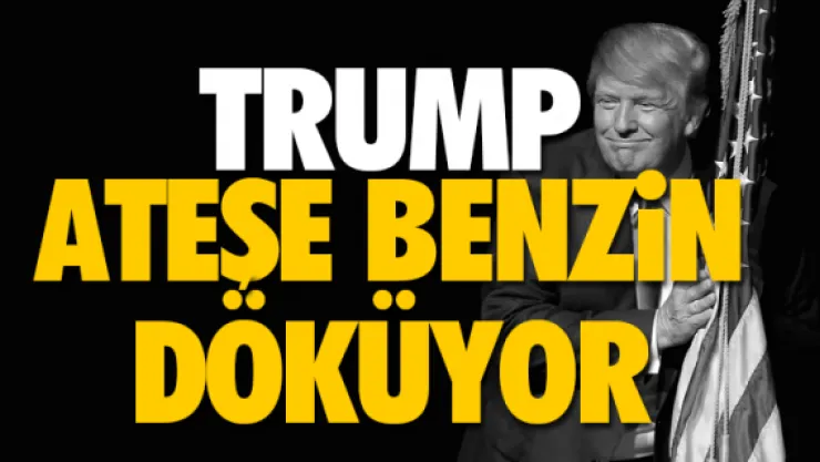 TRUMP ATEŞE BENZiN DÖKÜYOR