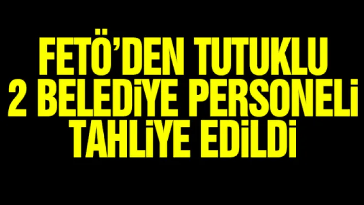 FETÖ'DEN TUTUKLU 2 BELEDiYE PERSONELi TAHLiYE EDiLDi