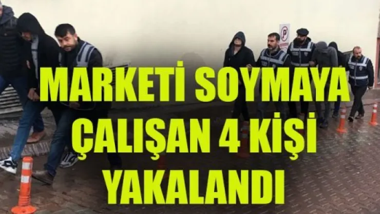 MARKETİ SOYMAYA ÇALIŞAN 4 KİŞİ YAKALANDI