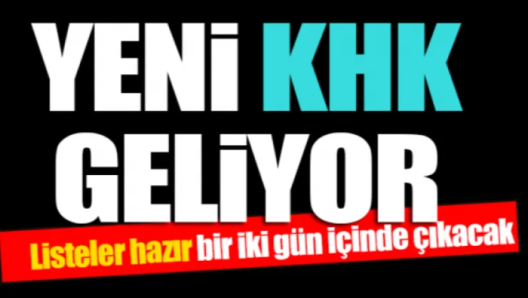 Yeni KHK geliyor. Listeler hazır, bir iki gün içinde çıkacak.