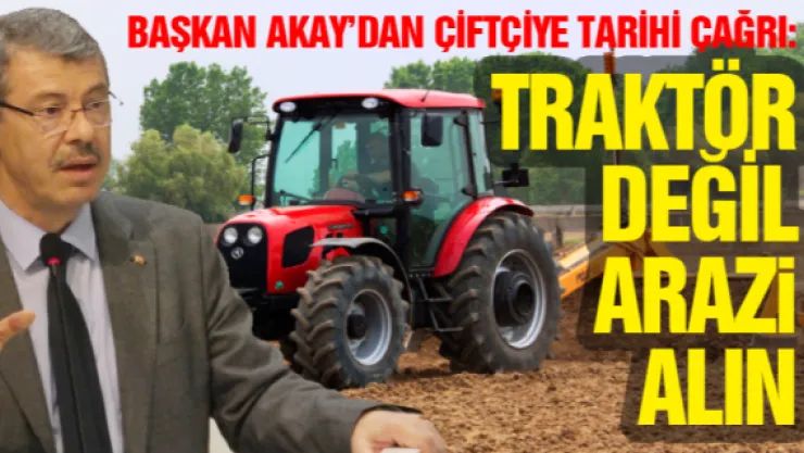 Başkan Akay'dan çiftçiye tarihi çağrı: TRAKTÖR DEĞİL ARAZİ ALIN