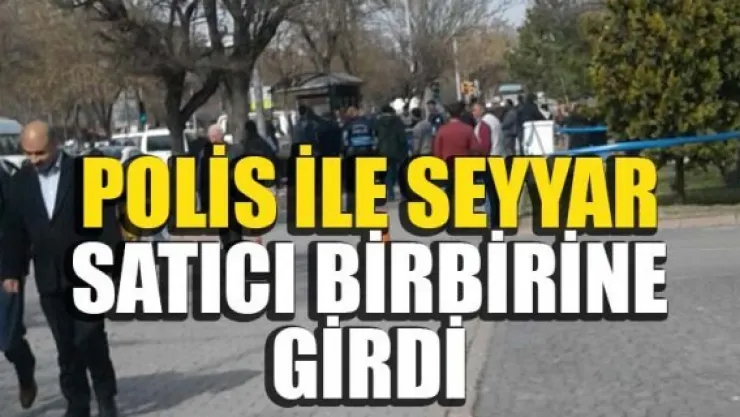 POLİS İLE SEYYAR SATICI BİRBİRİNE GİRDİ