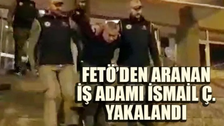 FETÖ'DEN ARANAN İŞ ADAMI İSMAİL Ç. YAKALANDI