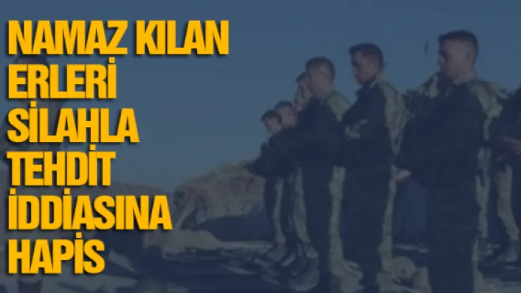 Namaz kılan erleri silahla tehdit iddiasına hapis