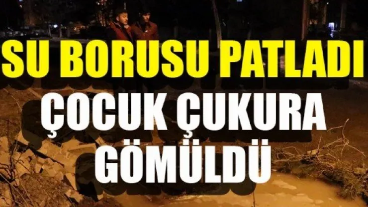 SU BORUSU PATLADI, ÇOCUK ÇUKURA GÖMÜLDÜ