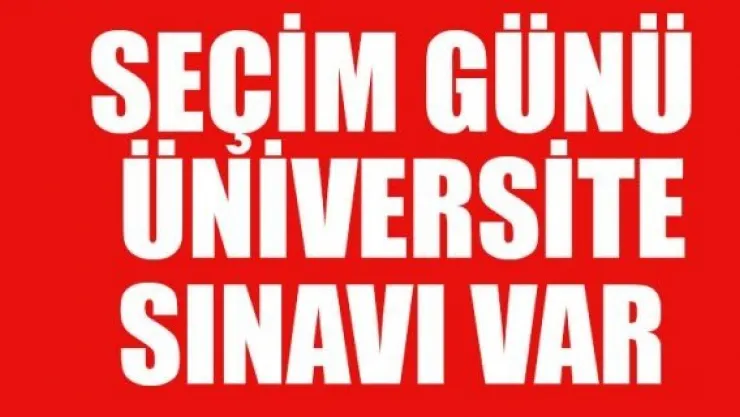 SEÇİM GÜNÜ  ÜNİVERSİTE SINAVI VAR