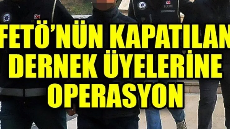 FETÖ'NÜN KAPATILAN DERNEK ÜYELERİNE OPERASYON
