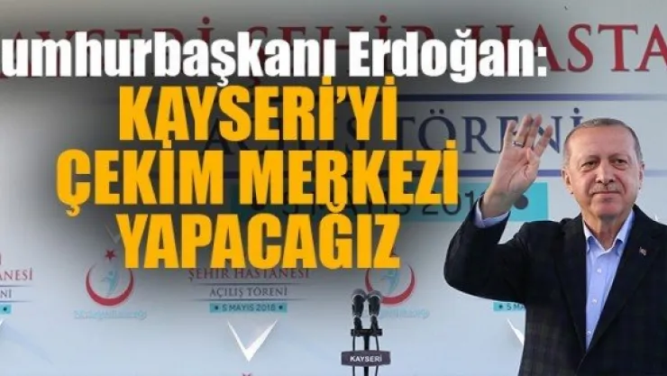KAYSERİ'Yİ ÇEKİM MERKEZİ YAPACAĞIZ