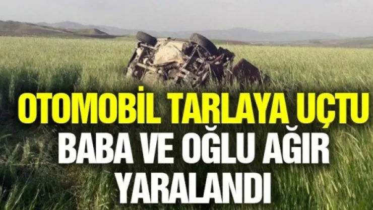 OTOMOBİL TARLAYA UÇTU, BABA VE OĞLU AĞIR YARALANDI