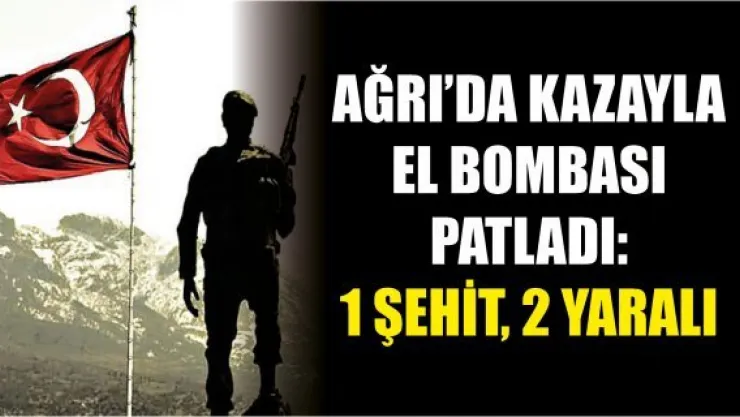 Ağrı'da kazayla el bombası patladı: 1 şehit, 2 yaralı