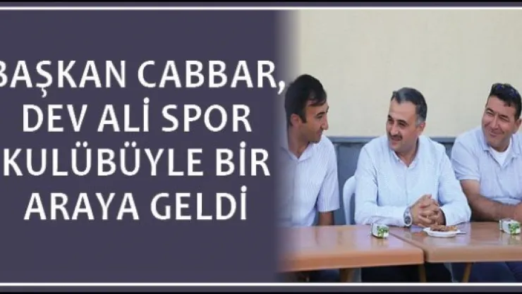 Başkan Cabbar, Dev Ali Spor Kulübüyle Bir Araya Geldi