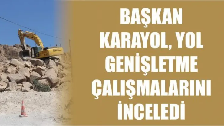 Başkan Karayol yol genişletme çalışmalarını inceledi