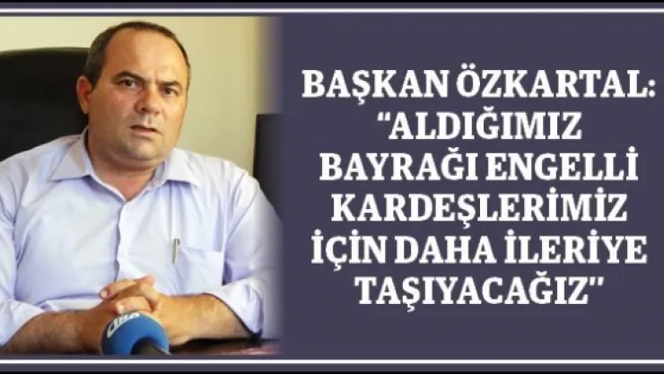 Başkan Özkartal: 'Aldığımızı bayrağı engelli kardeşlerimiz için daha ileriye taşıyacağız'