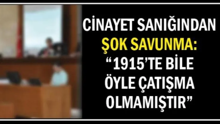 Cinayet sanığından şok savunma: "1915'te bile öyle çatışma olmamıştır"