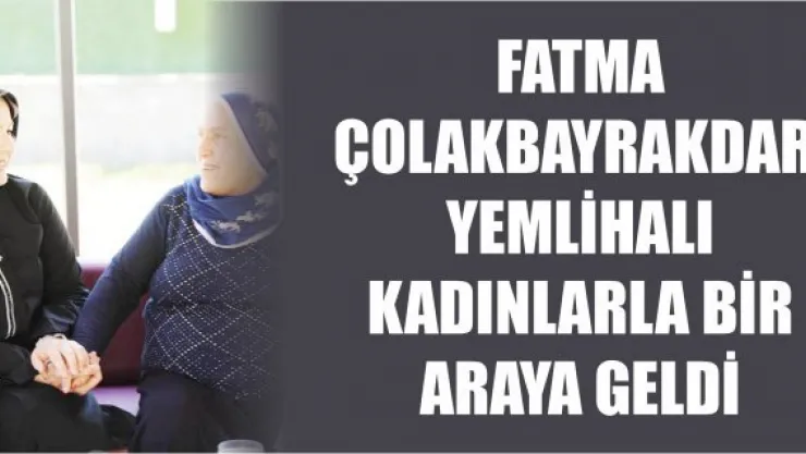 Fatma Çolakbayrakdar, Yemlihalı kadınlarla bir araya geldi
