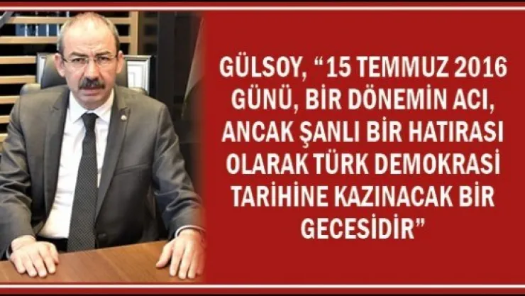 Gülsoy, '15 Temmuz 2016 günü, bir dönemin acı, ancak şanlı bir hatırası olarak Türk Demokrasi Tarihine kazınacak bir Gecesidir'