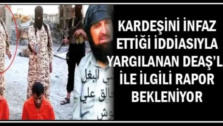 Kardeşini infaz ettiği iddiasıyla yargılanan DEAŞ'lı ile ilgili rapor bekleniyor