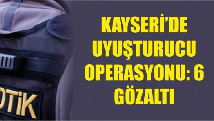 Kayseri'de uyuşturucu operasyonu: 6 gözaltı