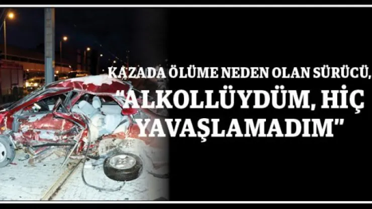 Kazada ölüme neden olan sürücü, 'Alkollüydüm, hiç yavaşlamadım'