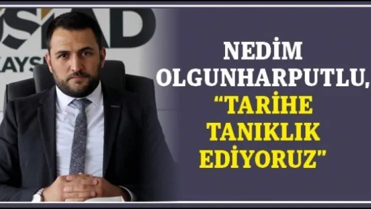 Nedim Olgunharputlu, 'TARİHE TANIKLIK EDİYORUZ'