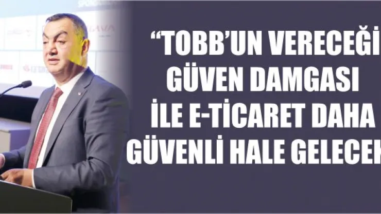  'TOBB'un Vereceği Güven Damgası İle E-Ticaret Daha Güvenli Hale Gelecek'
