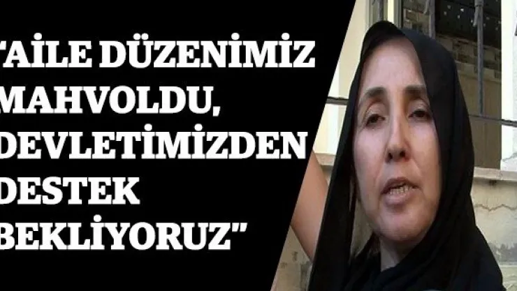 'Aile düzenimiz mahvoldu, devletimizden destek bekliyoruz'
