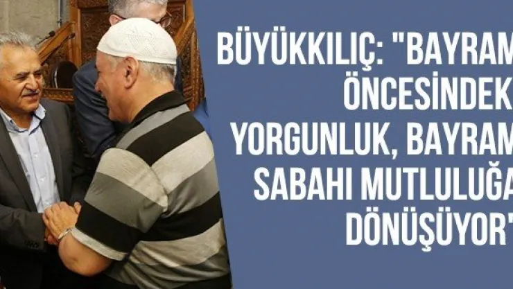 Büyükkılıç: "Bayram öncesindeki yorgunluk, bayram sabahı mutluluğa dönüşüyor"