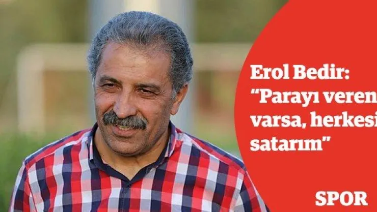 Erol Bedir: 'Parayı veren varsa, herkesi satarım'