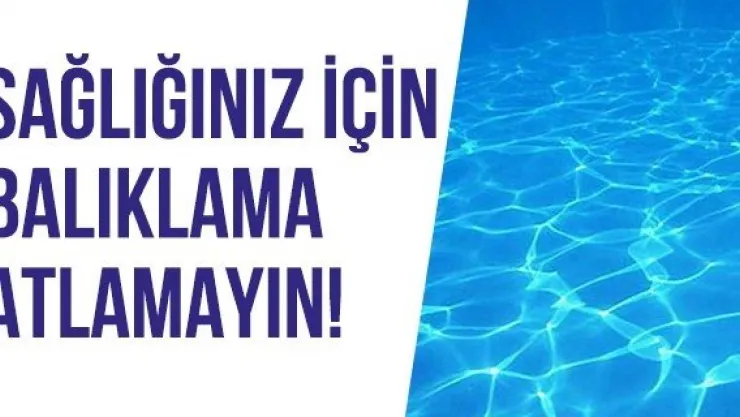 Sağlığınız için balıklama atlamayın!