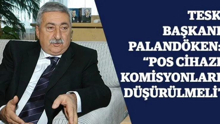 TESK Başkanı Palandöken: 'Pos cihazı komisyonları düşürülmeli'