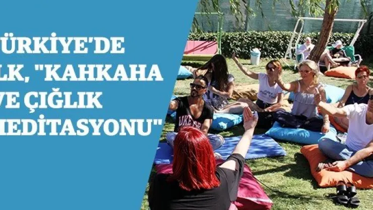 Türkiye'de ilk, "Kahkaha ve Çığlık Meditasyonu"