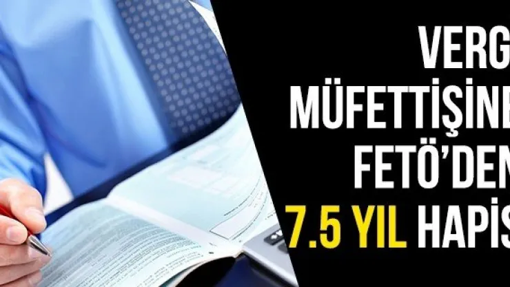 Vergi müfettişine FETÖ'den 7.5 yıl hapis