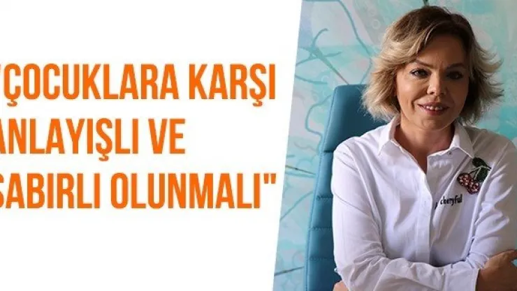 "Çocuklara karşı anlayışlı ve sabırlı olunmalı"