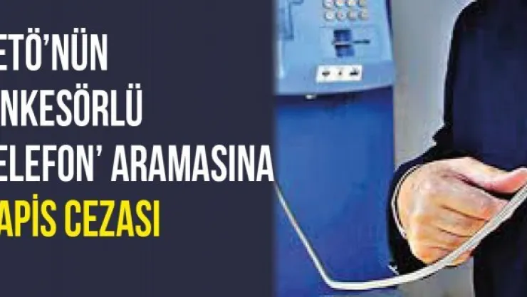 FETÖ'nün 'ankesörlü telefon' aramasına hapis cezası