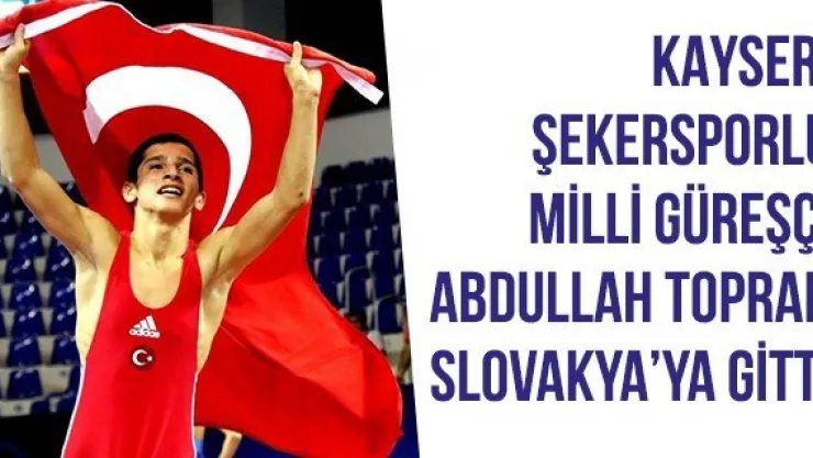 KAYSERİ ŞEKERSPORLU MİLLİ GÜREŞÇİ ABDULLAH TOPRAK  SLOVAKYA'YA GİTTİ