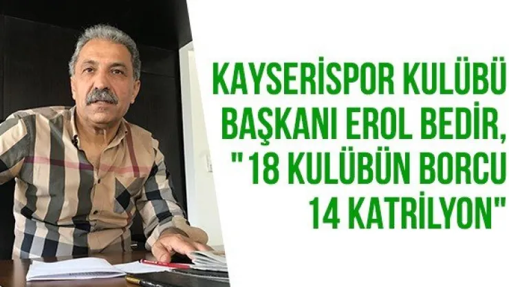 Kayserispor Kulübü Başkanı Erol Bedir, &quot18 kulübün borcu 14 katrilyon"