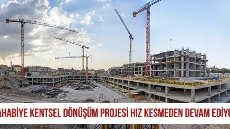 Sahabiye Kentsel Dönüşüm Projesi hız kesmeden devam ediyor
