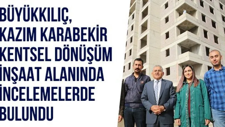 Büyükkılıç, Kazım Karabekir Kentsel Dönüşüm İnşaat Alanında İncelemelerde Bulundu